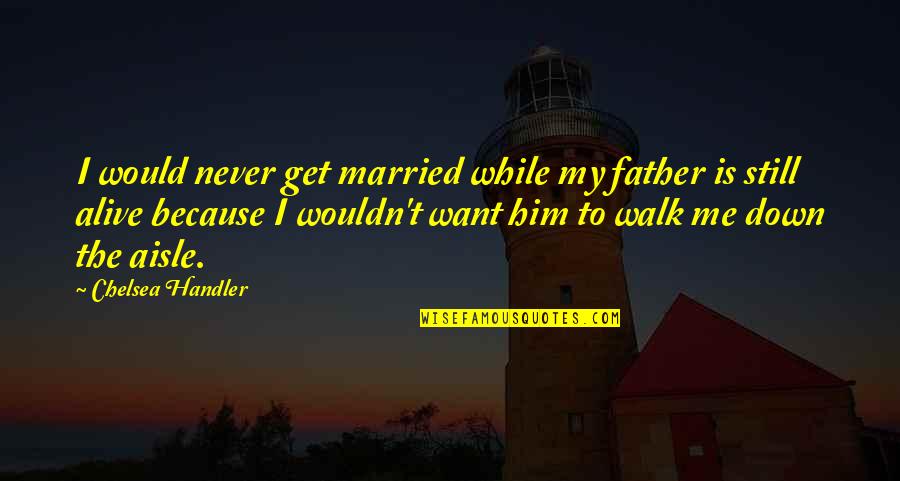 I Want Only Him Quotes By Chelsea Handler: I would never get married while my father I Want Only Him Quotes By Chelsea Handler: I would never get married while my father