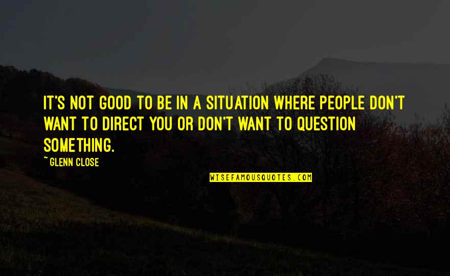 I Want Some Good Quotes By Glenn Close: It's not good to be in a situation
