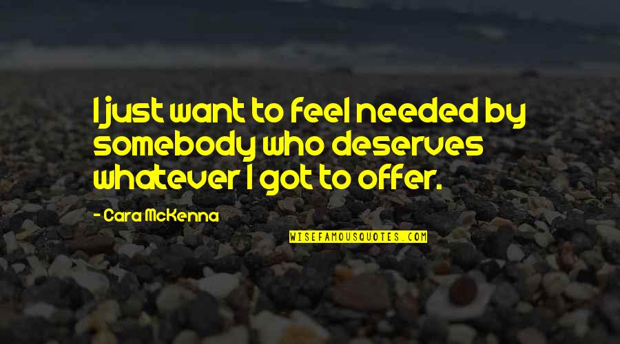 I Want Somebody Quotes By Cara McKenna: I just want to feel needed by somebody