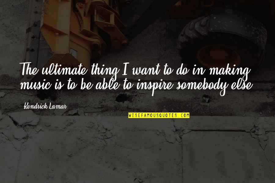 I Want Somebody Quotes By Kendrick Lamar: The ultimate thing I want to do in