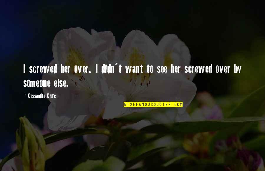 I Want Someone Love Quotes By Cassandra Clare: I screwed her over. I didn't want to