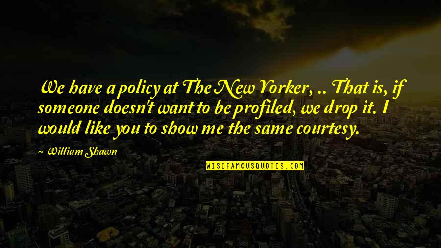 I Want Someone That Quotes By William Shawn: We have a policy at The New Yorker,