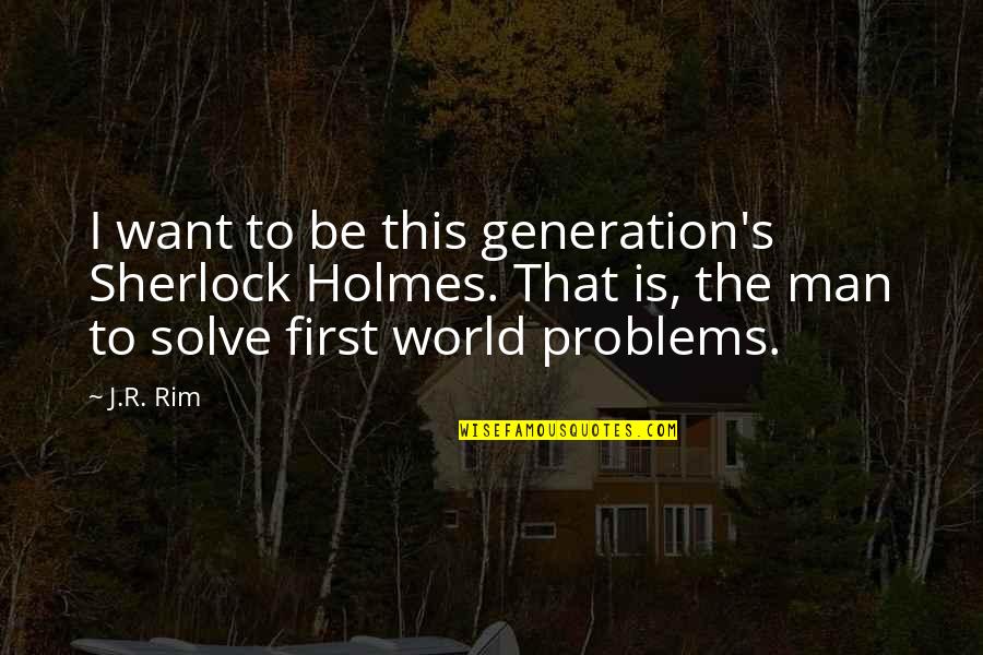 I Want To Be First Quotes By J.R. Rim: I want to be this generation's Sherlock Holmes. I Want To Be First Quotes By J.R. Rim: I want to be this generation's Sherlock Holmes.
