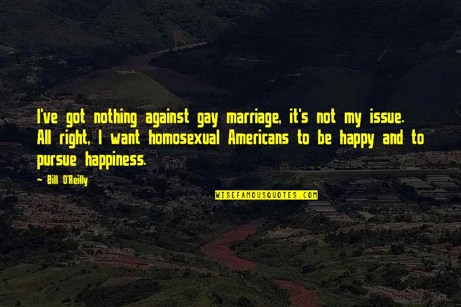 I Want To Be Happy Quotes By Bill O'Reilly: I've got nothing against gay marriage, it's not