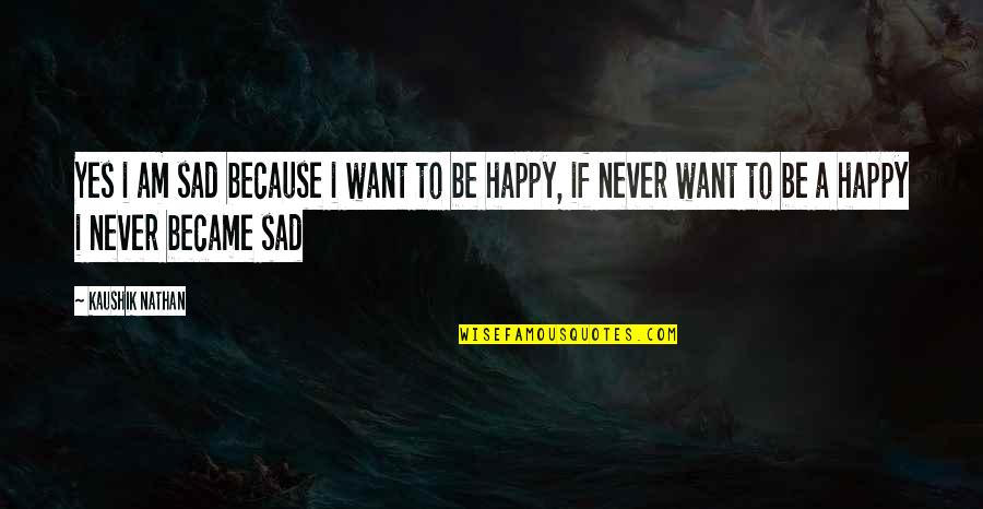 I Want To Be Happy Quotes By Kaushik Nathan: Yes i am sad because i want to