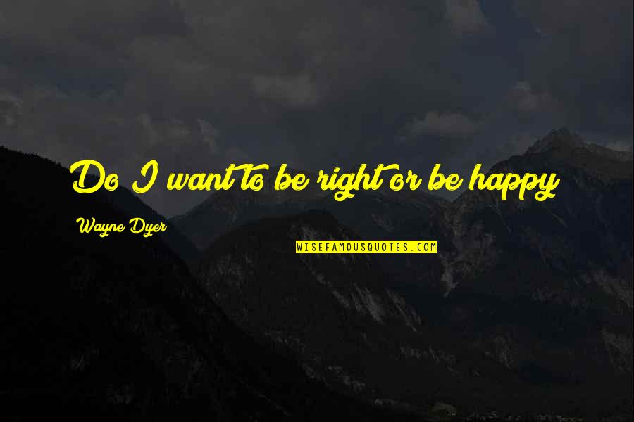 I Want To Be Happy Quotes By Wayne Dyer: Do I want to be right or be
