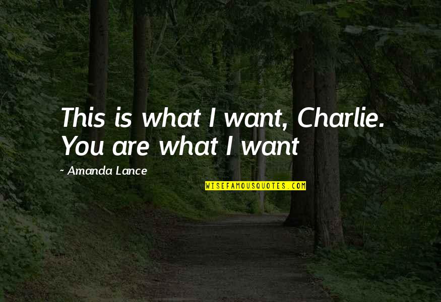 I Want To Be In Love With You Quotes By Amanda Lance: This is what I want, Charlie. You are I Want To Be In Love With You Quotes By Amanda Lance: This is what I want, Charlie. You are