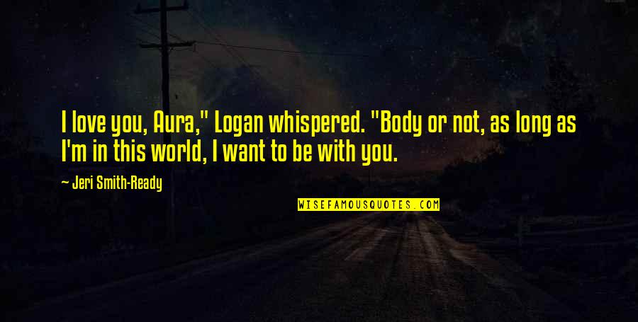 I Want To Be In Love With You Quotes By Jeri Smith-Ready: I love you, Aura," Logan whispered. "Body or I Want To Be In Love With You Quotes By Jeri Smith-Ready: I love you, Aura," Logan whispered. "Body or