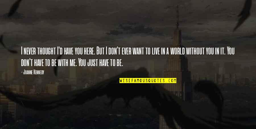 I Want To Be In Love With You Quotes By Joanne Kennedy: I never thought I'd have you here. But I Want To Be In Love With You Quotes By Joanne Kennedy: I never thought I'd have you here. But