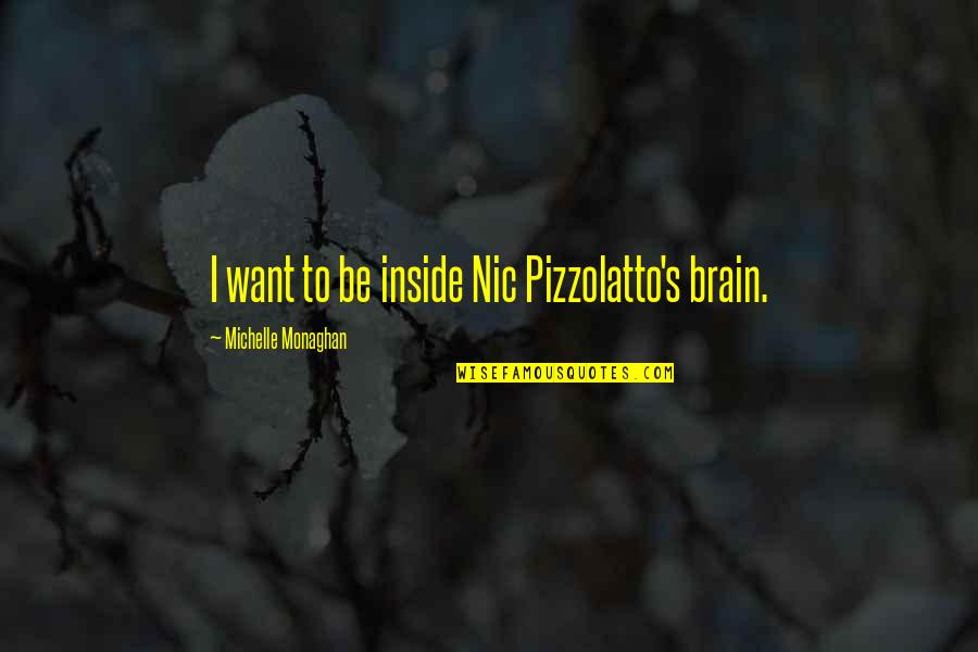 I Want To Be Inside You Quotes By Michelle Monaghan: I want to be inside Nic Pizzolatto's brain. I Want To Be Inside You Quotes By Michelle Monaghan: I want to be inside Nic Pizzolatto's brain.