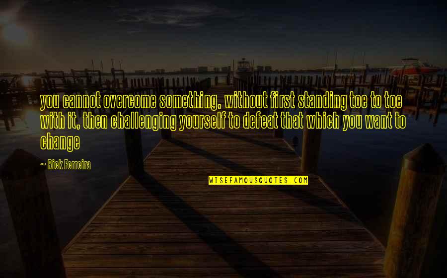 I Want To Be Something More Quotes By Rick Ferreira: you cannot overcome something, without first standing toe