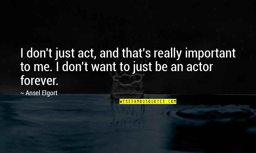 I Want To Be With You Forever Quotes By Ansel Elgort: I don't just act, and that's really important