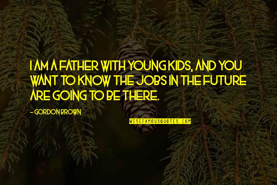 I Want To Be With You Quotes By Gordon Brown: I am a father with young kids, and