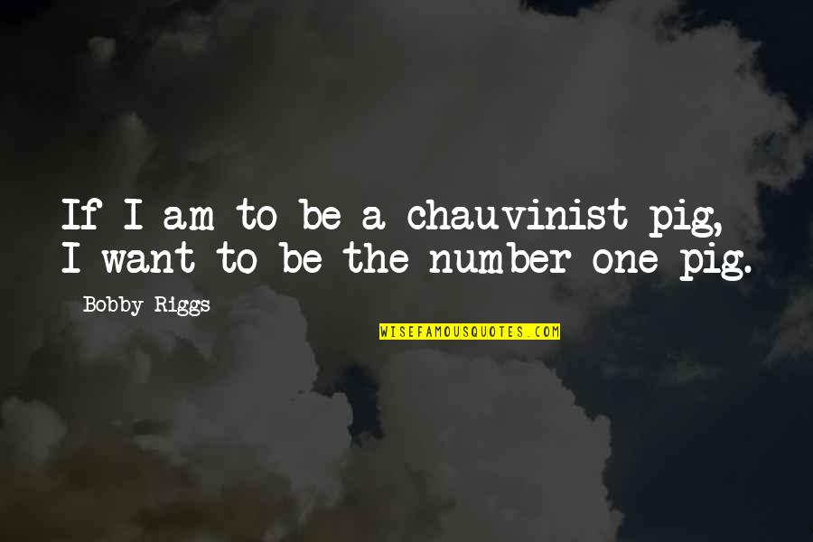 I Want To Be Your Number One Quotes By Bobby Riggs: If I am to be a chauvinist pig,