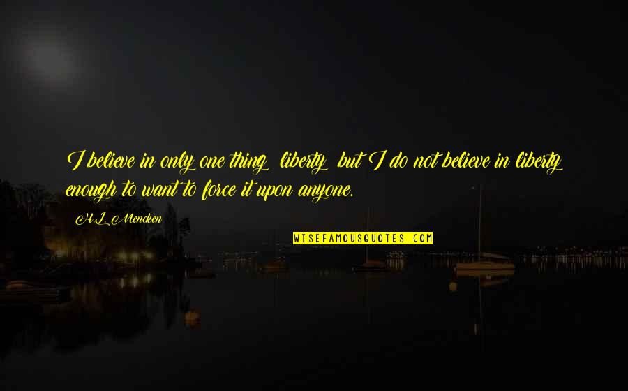 I Want To Believe Quotes By H.L. Mencken: I believe in only one thing: liberty; but I Want To Believe Quotes By H.L. Mencken: I believe in only one thing: liberty; but