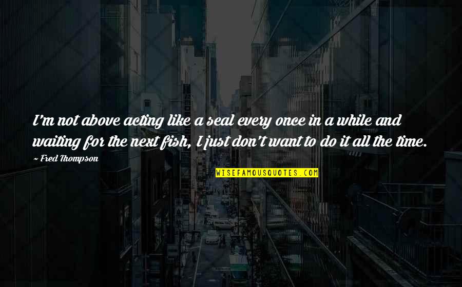 I Want To Do It All Quotes By Fred Thompson: I'm not above acting like a seal every