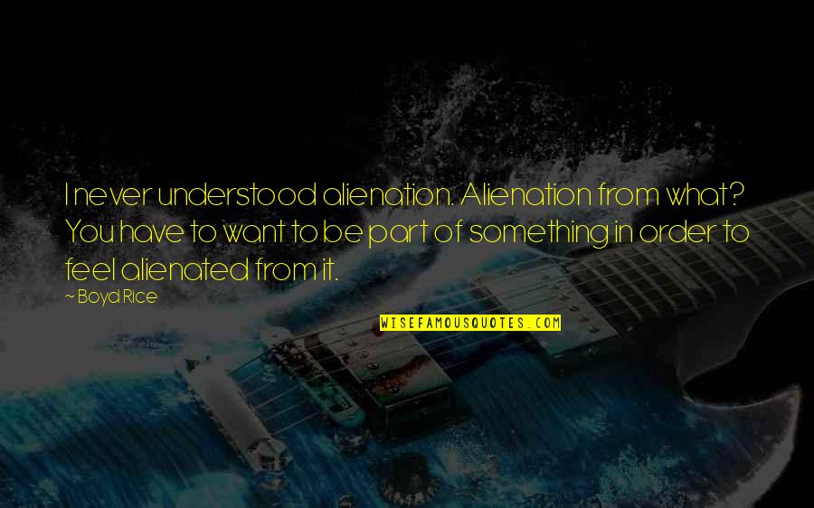 I Want To Feel You Quotes By Boyd Rice: I never understood alienation. Alienation from what? You I Want To Feel You Quotes By Boyd Rice: I never understood alienation. Alienation from what? You