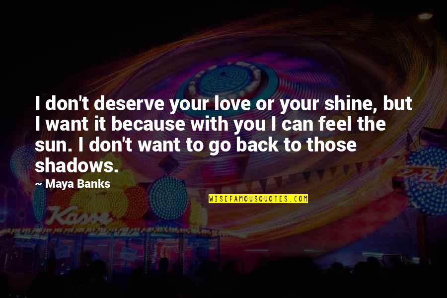 I Want To Feel You Quotes By Maya Banks: I don't deserve your love or your shine, I Want To Feel You Quotes By Maya Banks: I don't deserve your love or your shine,