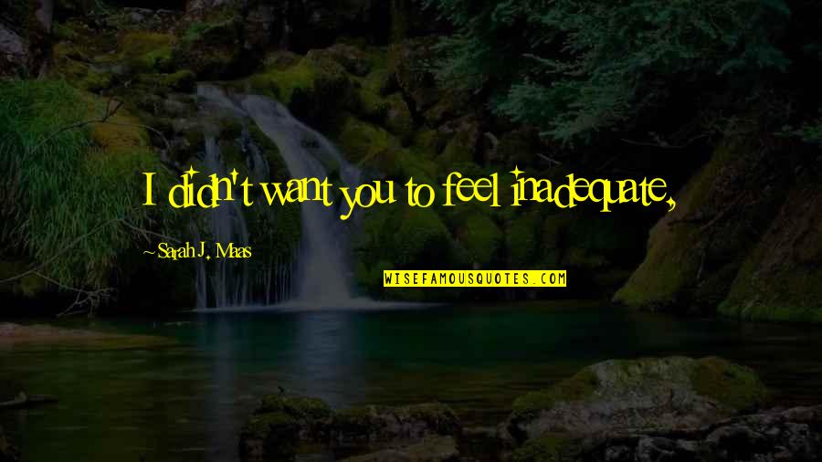 I Want To Feel You Quotes By Sarah J. Maas: I didn't want you to feel inadequate, I Want To Feel You Quotes By Sarah J. Maas: I didn't want you to feel inadequate,