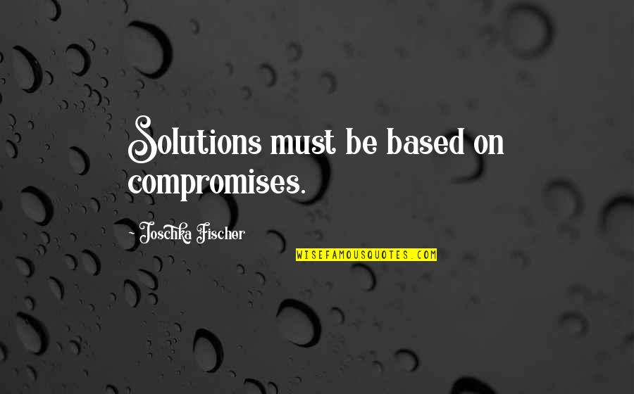 I Want To Feel Your Arms Around Me Quotes By Joschka Fischer: Solutions must be based on compromises.