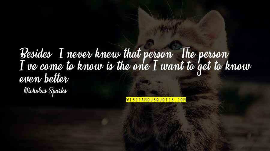 I Want To Get To Know You Better Quotes By Nicholas Sparks: Besides, I never knew that person. The person I Want To Get To Know You Better Quotes By Nicholas Sparks: Besides, I never knew that person. The person