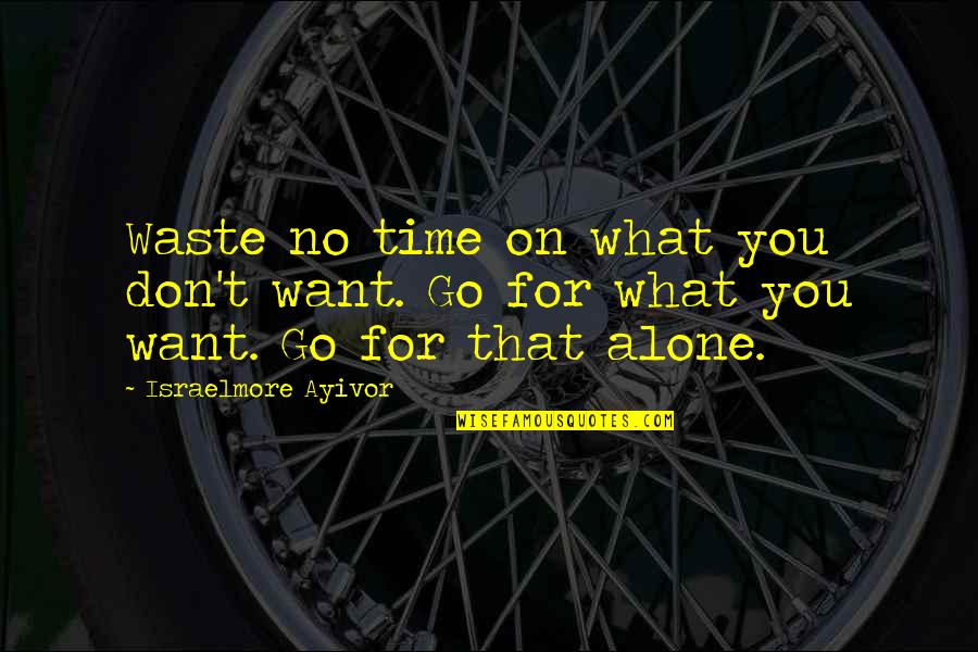 I Want To Go Alone Quotes By Israelmore Ayivor: Waste no time on what you don't want.