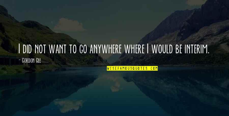 I Want To Go Anywhere Quotes By Gordon Gee: I did not want to go anywhere where I Want To Go Anywhere Quotes By Gordon Gee: I did not want to go anywhere where