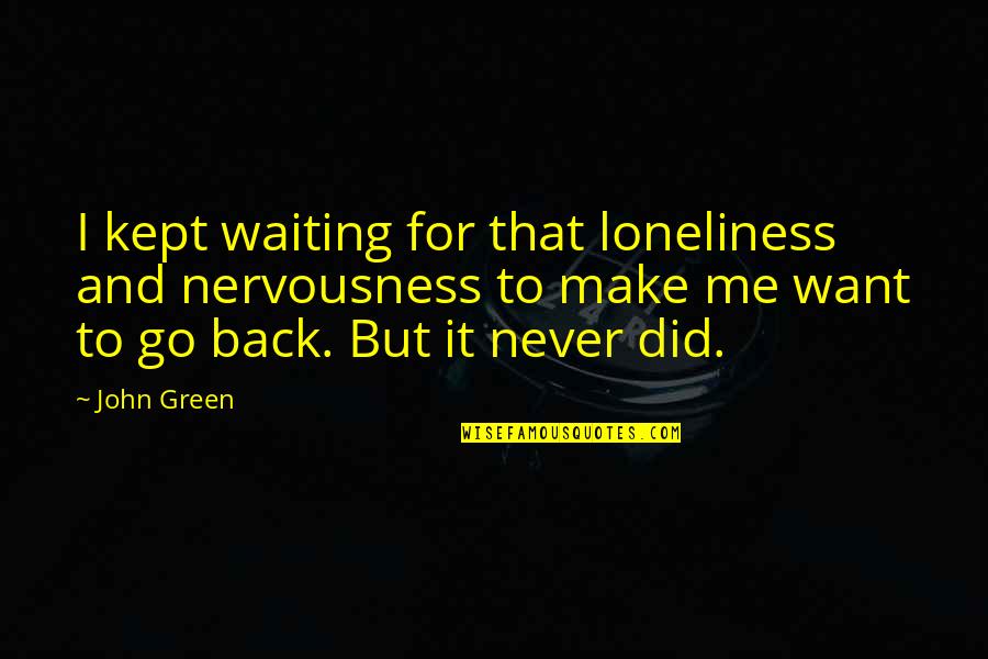 I Want To Go Back Quotes By John Green: I kept waiting for that loneliness and nervousness