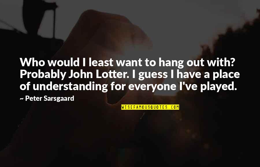 I Want To Hang Out With You Quotes By Peter Sarsgaard: Who would I least want to hang out I Want To Hang Out With You Quotes By Peter Sarsgaard: Who would I least want to hang out