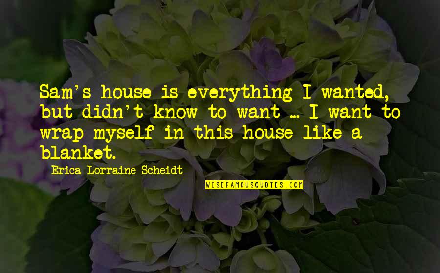 I Want To Know Myself Quotes By Erica Lorraine Scheidt: Sam's house is everything I wanted, but didn't