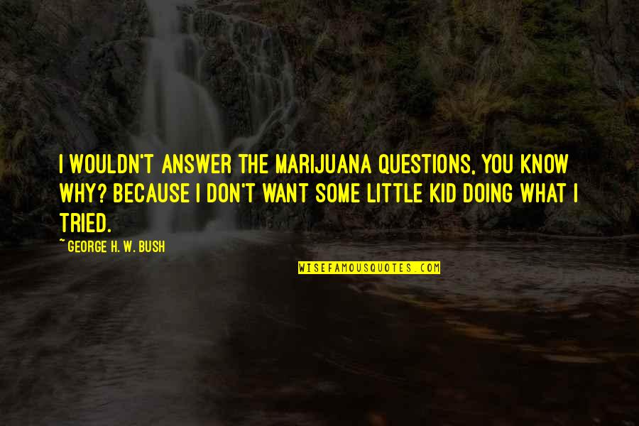 I Want To Know Why And Why Not Quotes By George H. W. Bush: I wouldn't answer the marijuana questions, You know I Want To Know Why And Why Not Quotes By George H. W. Bush: I wouldn't answer the marijuana questions, You know