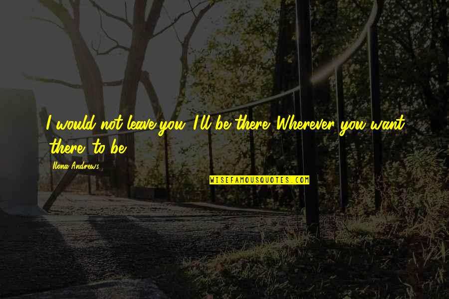 I Want To Leave You Quotes By Ilona Andrews: I would not leave you. I'll be there.