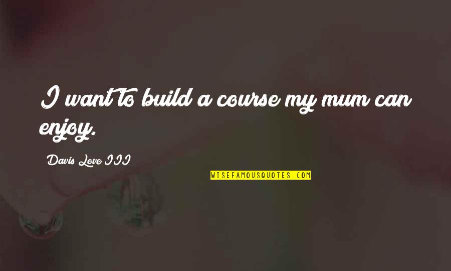 I Want To Love Quotes By Davis Love III: I want to build a course my mum