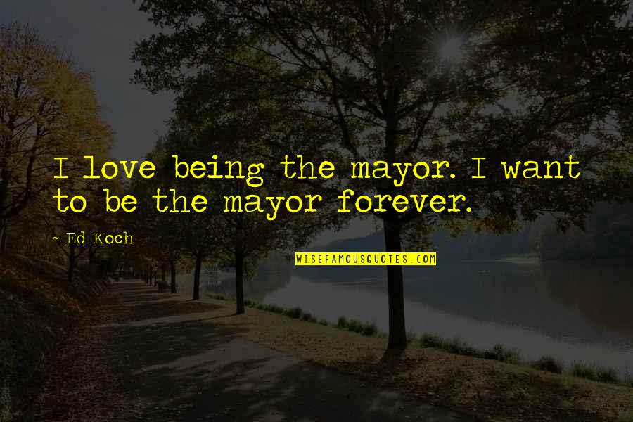 I Want To Love You Forever Quotes By Ed Koch: I love being the mayor. I want to