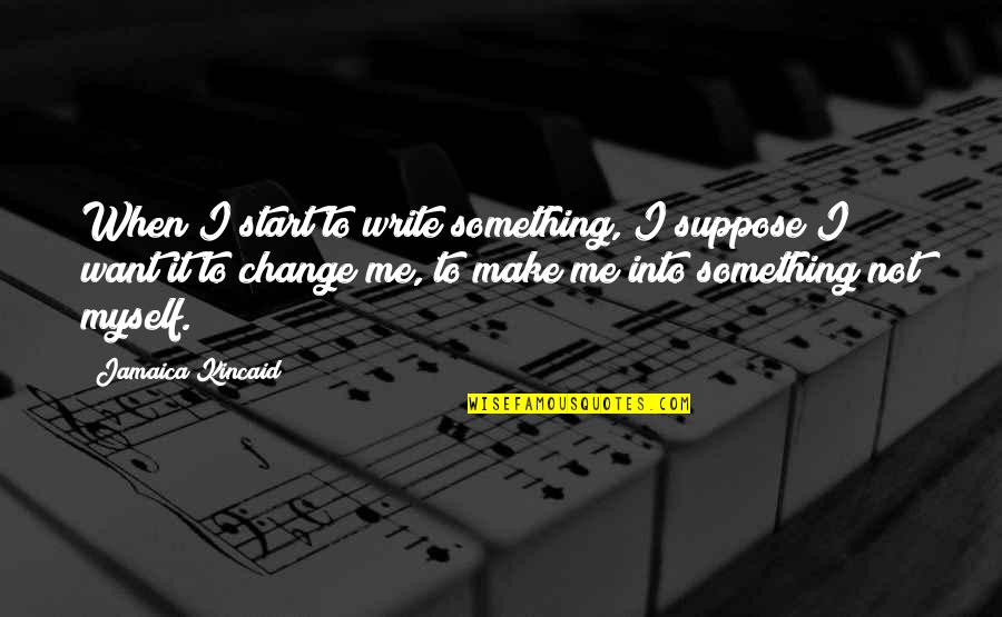 I Want To Make A Change Quotes By Jamaica Kincaid: When I start to write something, I suppose