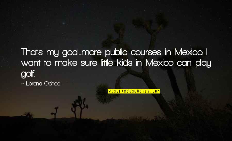 I Want To Play Quotes By Lorena Ochoa: That's my goal-more public courses in Mexico. I