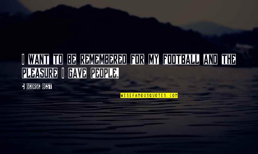 I Want To Pleasure You Quotes By George Best: I want to be remembered for my football
