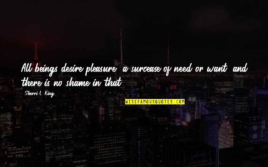 I Want To Pleasure You Quotes By Sherri L. King: All beings desire pleasure, a surcease of need I Want To Pleasure You Quotes By Sherri L. King: All beings desire pleasure, a surcease of need