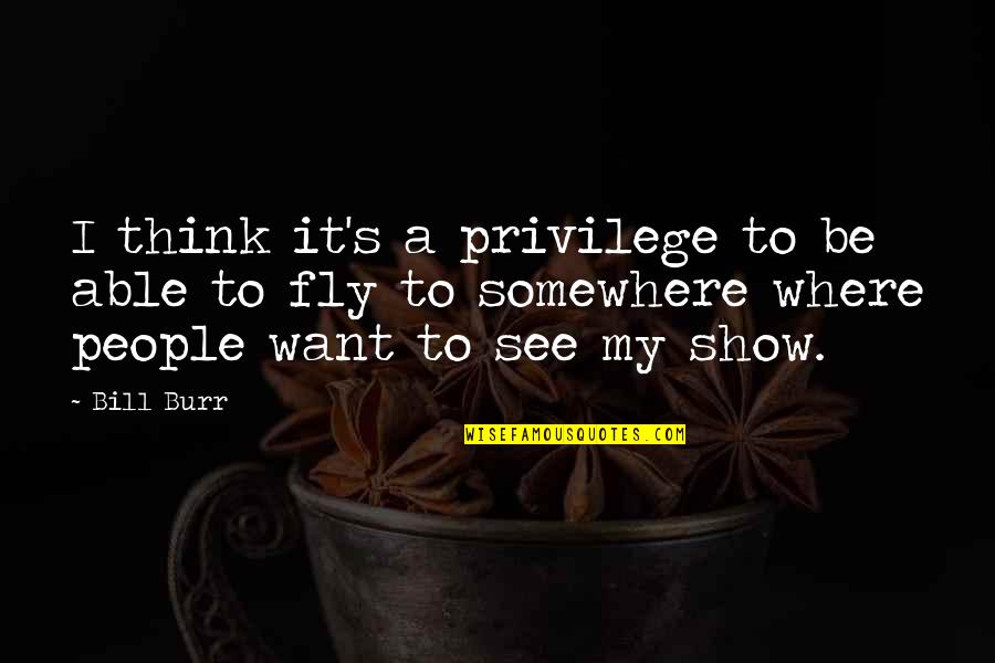 I Want To Show You More Quotes By Bill Burr: I think it's a privilege to be able