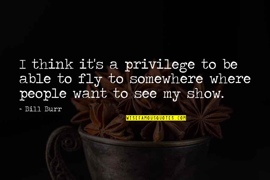 I Want To Show You Off Quotes By Bill Burr: I think it's a privilege to be able