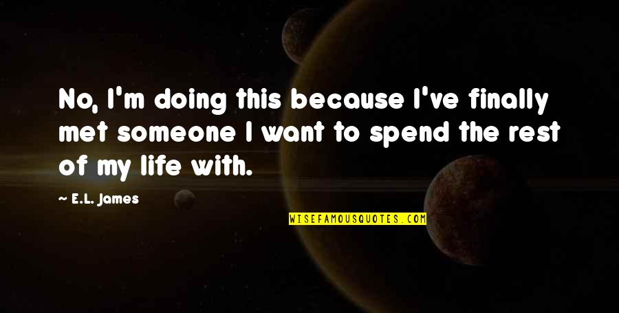 I Want To Spend My Life With You Quotes By E.L. James: No, I'm doing this because I've finally met