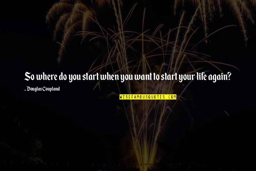 I Want To Start My Life Again Quotes By Douglas Coupland: So where do you start when you want