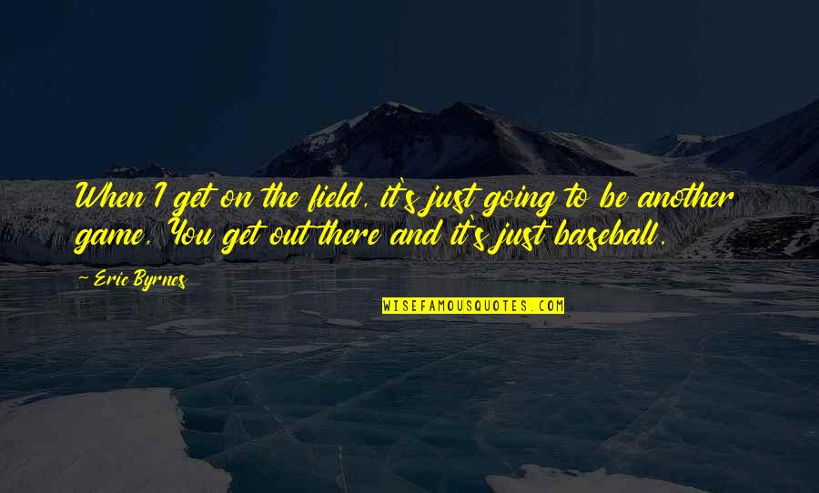I Want To Stay Away From You Quotes By Eric Byrnes: When I get on the field, it's just I Want To Stay Away From You Quotes By Eric Byrnes: When I get on the field, it's just