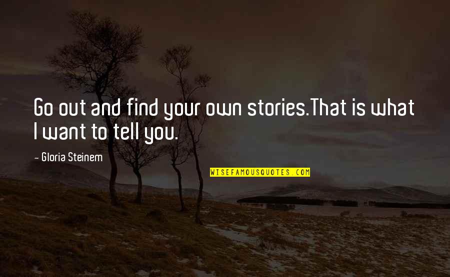 I Want To Tell You Quotes By Gloria Steinem: Go out and find your own stories.That is