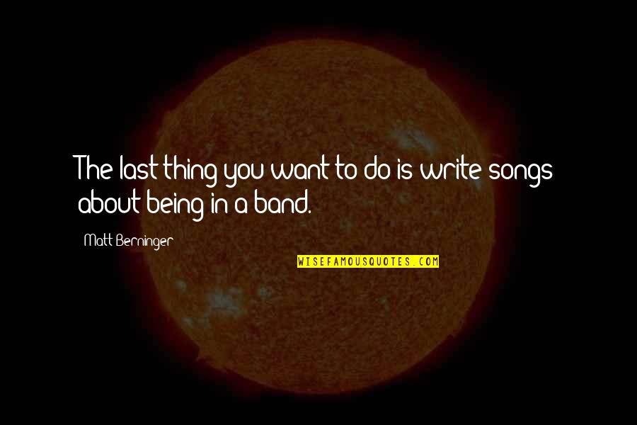 I Want To Write My Own Quotes By Matt Berninger: The last thing you want to do is I Want To Write My Own Quotes By Matt Berninger: The last thing you want to do is
