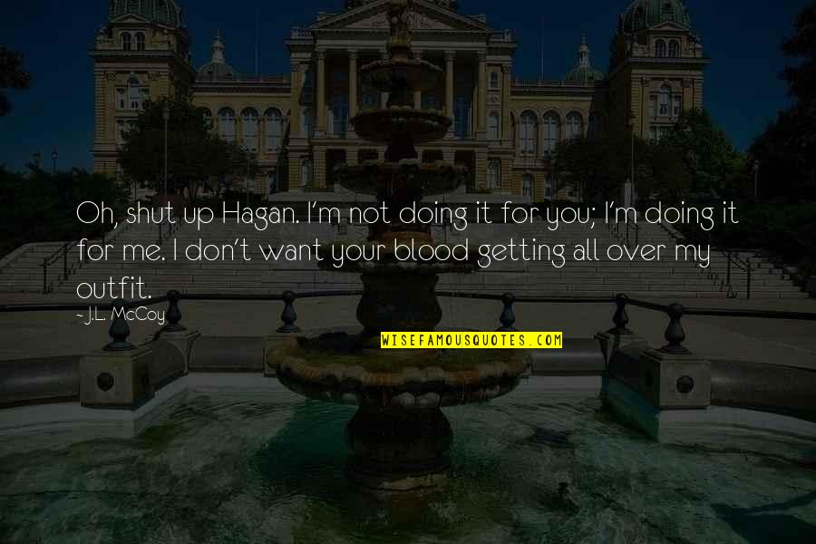 I Want You All Over Me Quotes By J.L. McCoy: Oh, shut up Hagan. I'm not doing it I Want You All Over Me Quotes By J.L. McCoy: Oh, shut up Hagan. I'm not doing it