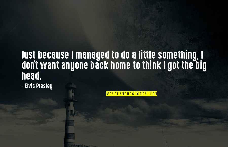 I Want You Back Because Quotes By Elvis Presley: Just because I managed to do a little I Want You Back Because Quotes By Elvis Presley: Just because I managed to do a little
