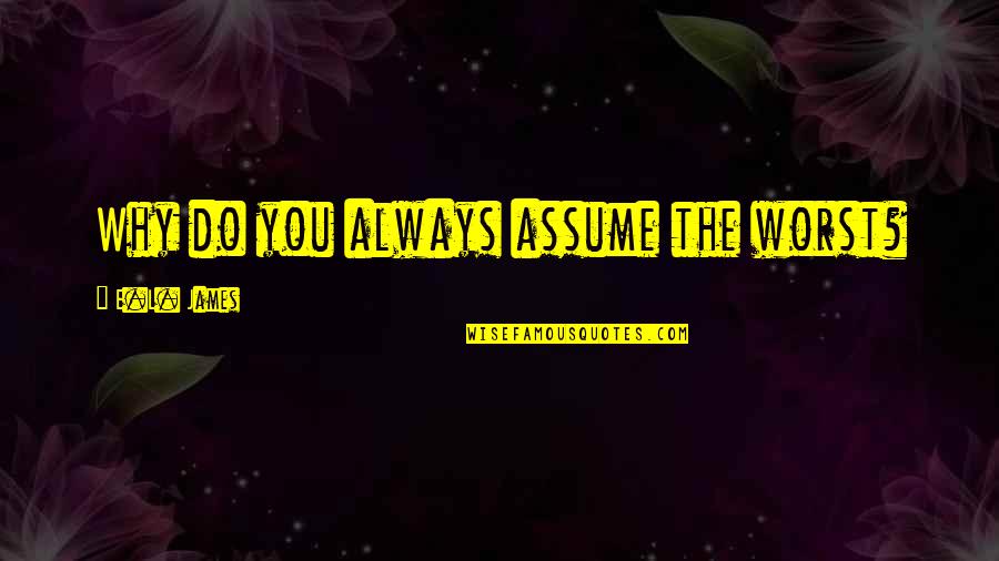 I Want You Back Boyfriend Quotes By E.L. James: Why do you always assume the worst? I Want You Back Boyfriend Quotes By E.L. James: Why do you always assume the worst?