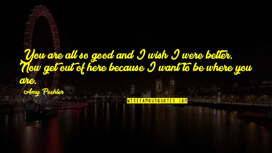 I Want You Here Now Quotes By Amy Poehler: You are all so good and I wish