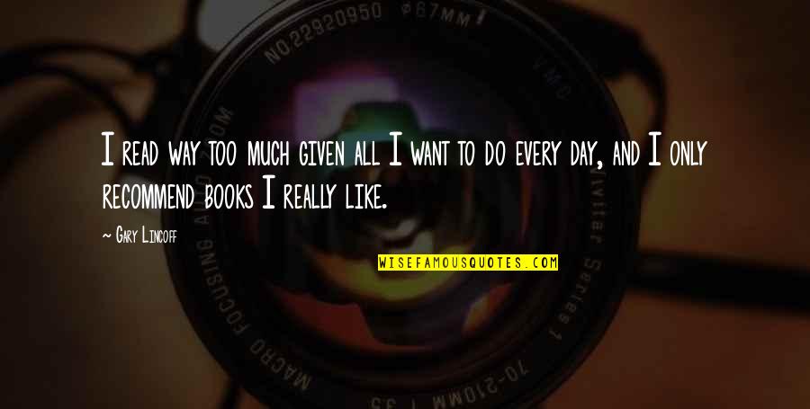 I Want You In Every Way Quotes By Gary Lincoff: I read way too much given all I I Want You In Every Way Quotes By Gary Lincoff: I read way too much given all I